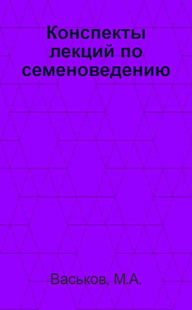 Конспекты лекций по семеноведению : (Учеб.-метод. пособие для студентов агр. фак. и слушателей фак. повышения квалификации) : Вып. 1-