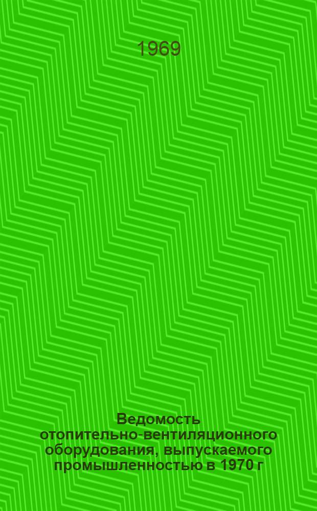 Ведомость отопительно-вентиляционного оборудования, выпускаемого промышленностью в 1970 г. : Вып. 1-
