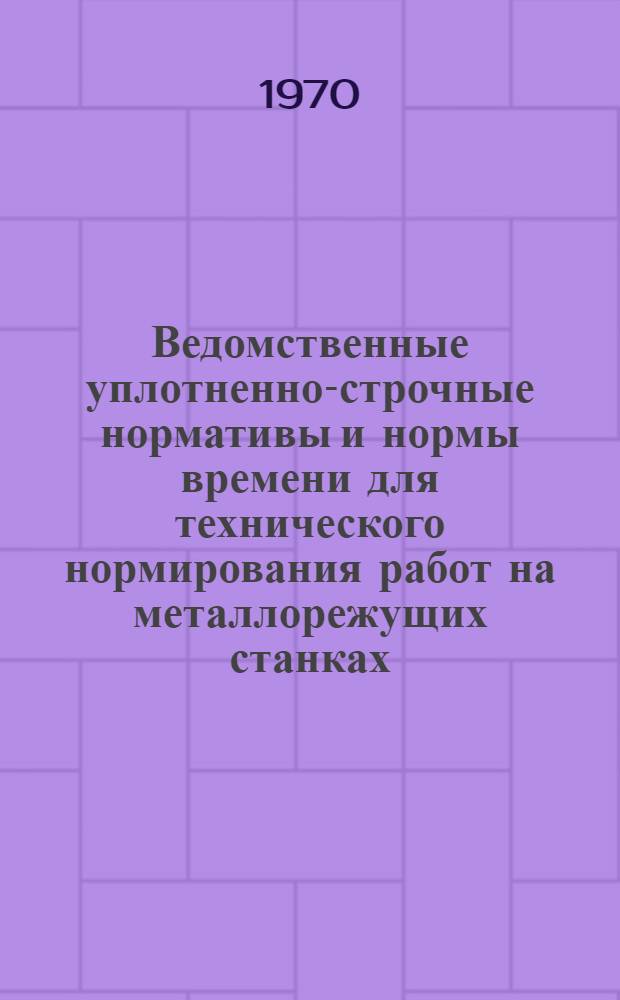 Ведомственные уплотненно-строчные нормативы и нормы времени для технического нормирования работ на металлорежущих станках : Единичное, мелкосерийное и серийное производство (Проект) [В 3 ч.] Ч. 1-. Ч. 2 : Фрезерные, шлифовальные, горизонтально-расточные, координатно-расточные, сверлильные и строгальные работы