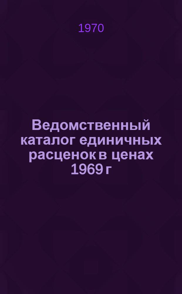 Ведомственный каталог единичных расценок в ценах 1969 г : Дополнительные единичные расценки на новые конструкции и виды работ (сооружения для лесосплава) Т. 1-. Т. 1 : Единичные расценки