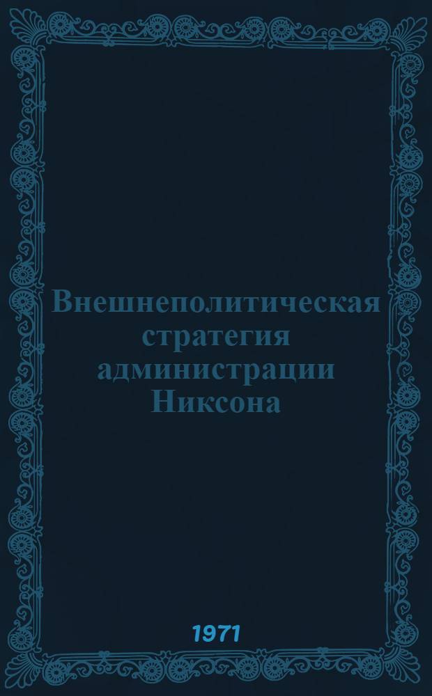 Внешнеполитическая стратегия администрации Никсона : Вып. 1-. Вып. 1 : Официальные документы президента США Никсона, выступления представителей администрации, заявление коммунистической партии США по вопросу внешней и внутренней политики США