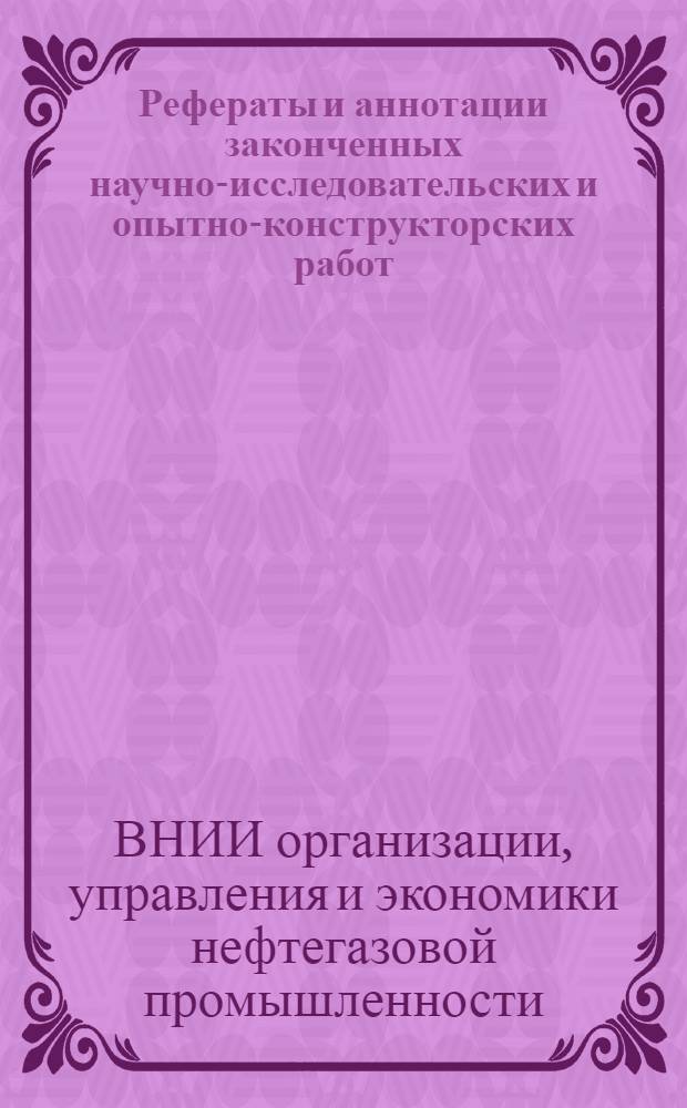 Рефераты и аннотации законченных научно-исследовательских и опытно-конструкторских работ. Серия "Добыча" : (По материалам Центр. отрасл. СИФ нефтедобывающей пром-сти)