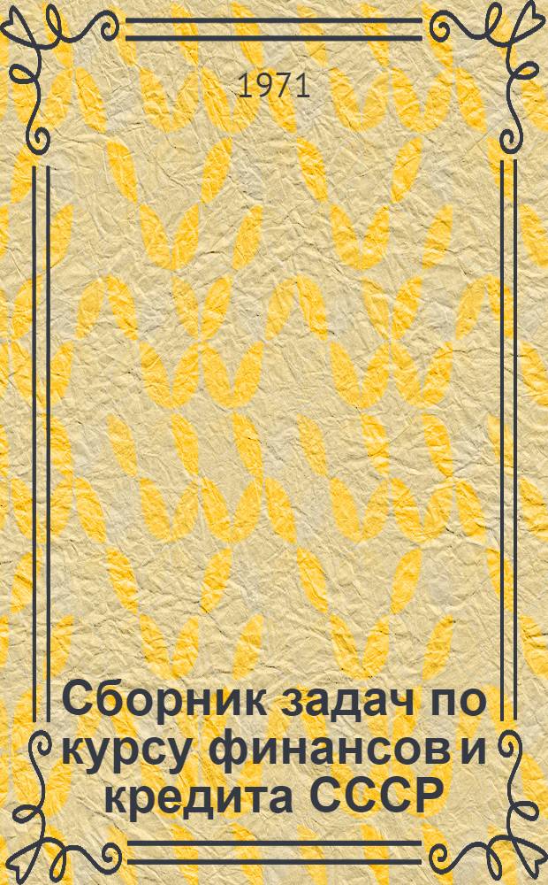 Сборник задач по курсу финансов и кредита СССР : (Для студентов инж.-экон. фак. по спец. "Бух. учет")