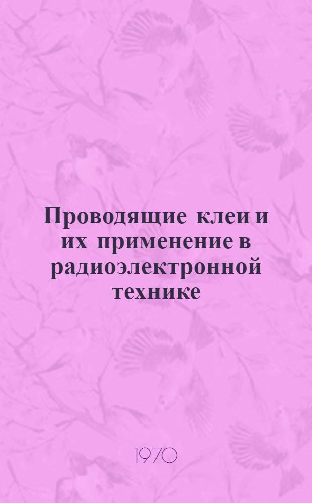 Проводящие клеи и их применение в радиоэлектронной технике : (По материалам иностр. печати за 1951-1969 гг.)