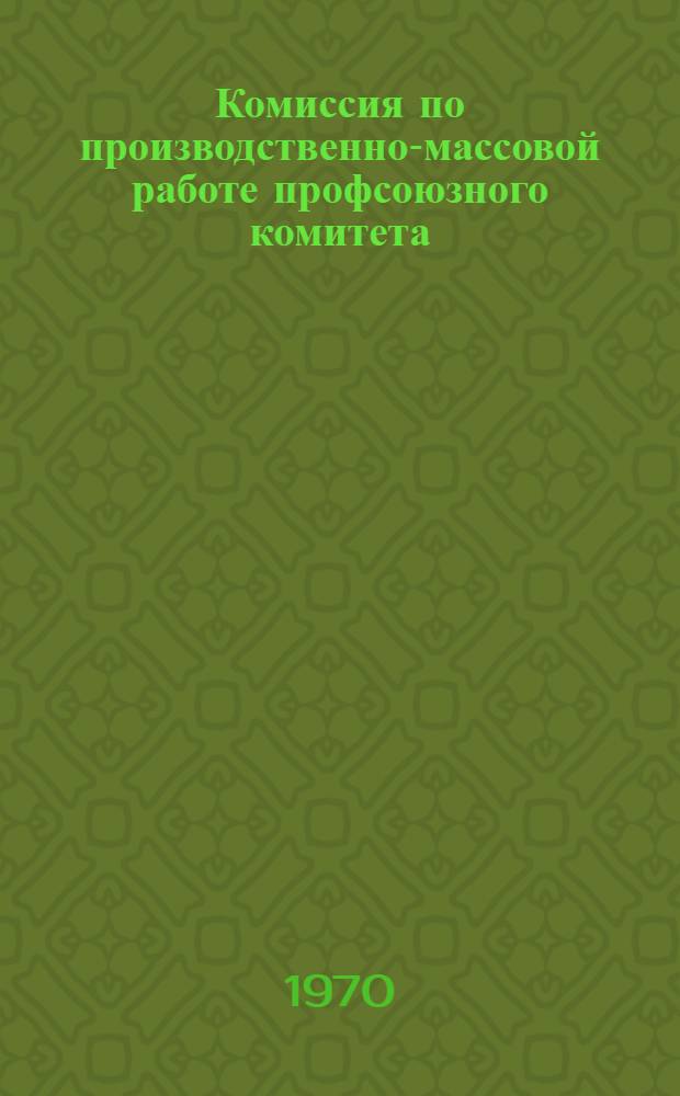 Комиссия по производственно-массовой работе профсоюзного комитета : Материал в помощь лектору из серии "Произв.-массовая работа в профсоюзах"
