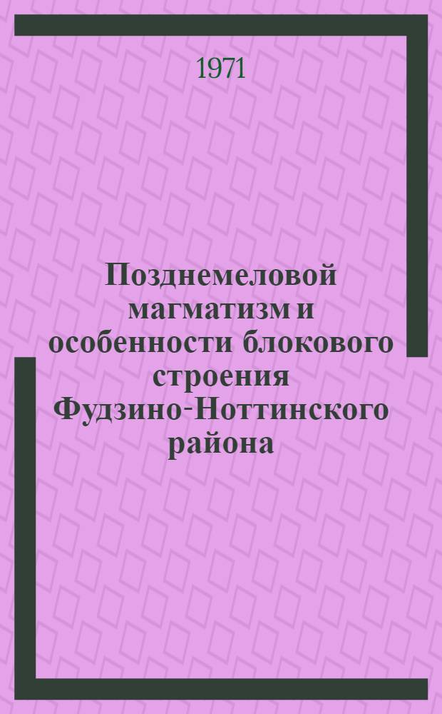 Позднемеловой магматизм и особенности блокового строения Фудзино-Ноттинского района : (Юж. Сихотэ-Алинь) : Автореф. дис. на соискание учен. степени канд. геол.-минерал. наук : (127)