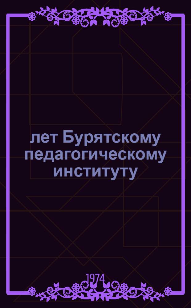 40 лет Бурятскому педагогическому институту : Очерки истории педобразования и вопросы повышения качества подготовки учителей : (Материалы науч.-теорет. конф., посвящ. 40-летию Бурят. пед. ин-та им. Доржи Банзарова)