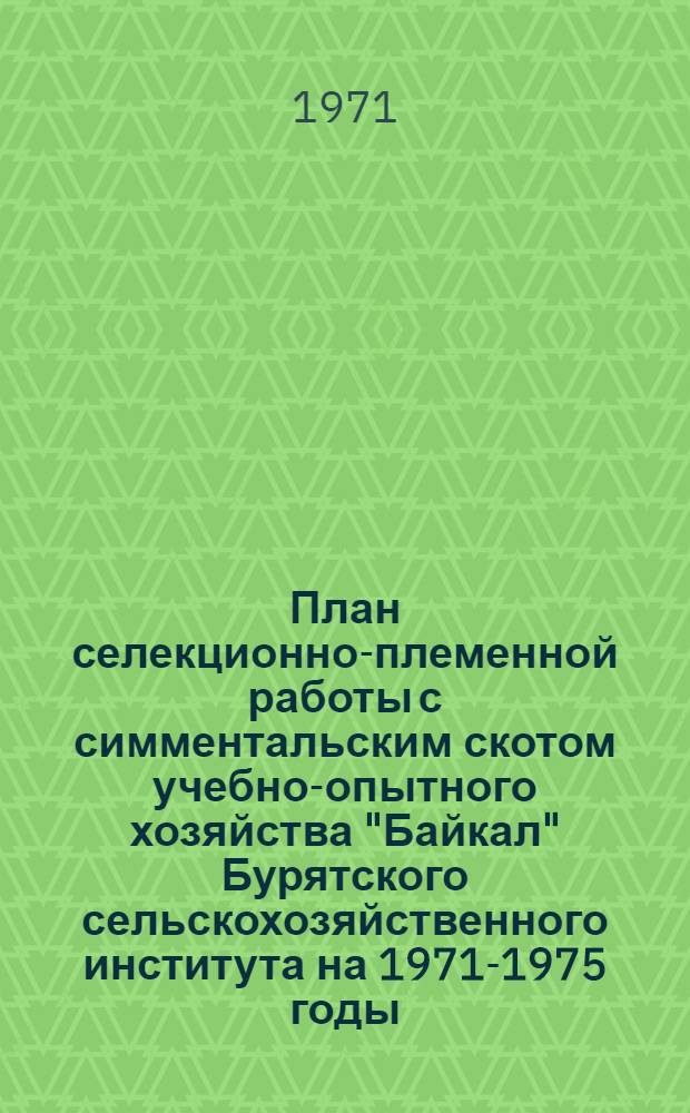 План селекционно-племенной работы с симментальским скотом учебно-опытного хозяйства "Байкал" Бурятского сельскохозяйственного института на 1971-1975 годы : (Основные положения)