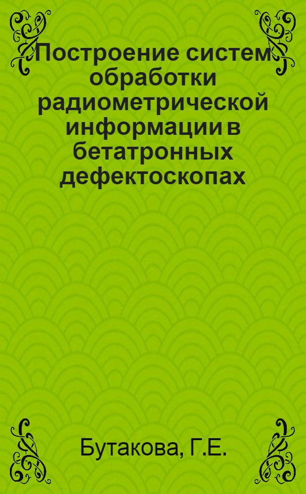 Построение систем обработки радиометрической информации в бетатронных дефектоскопах : Автореф. дис. на соиск. учен. степени канд. техн. наук