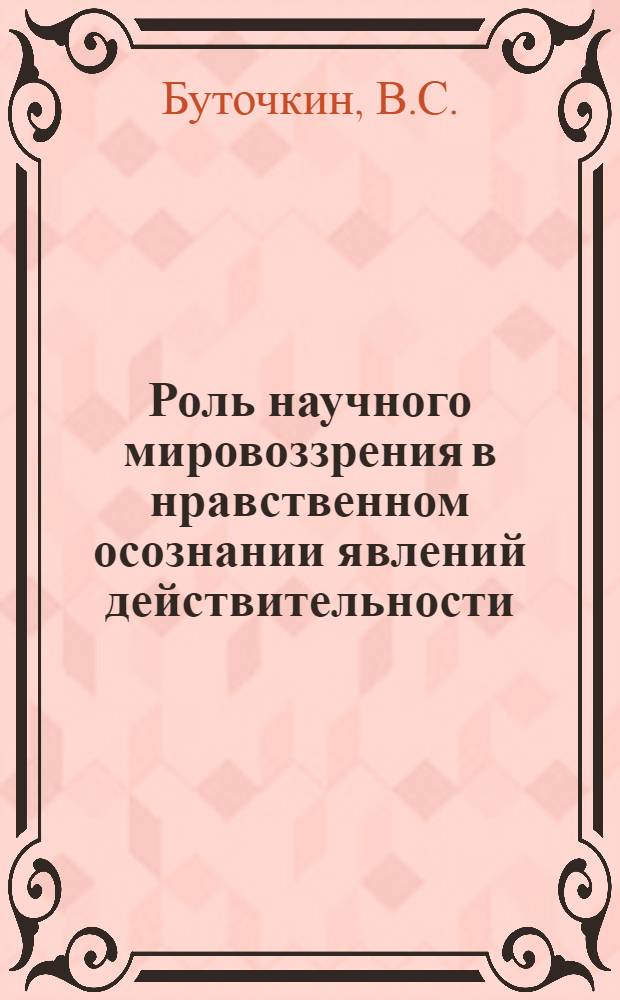 Роль научного мировоззрения в нравственном осознании явлений действительности : Автореф. дис. на соискание учен. степени канд. филос. наук : (624)
