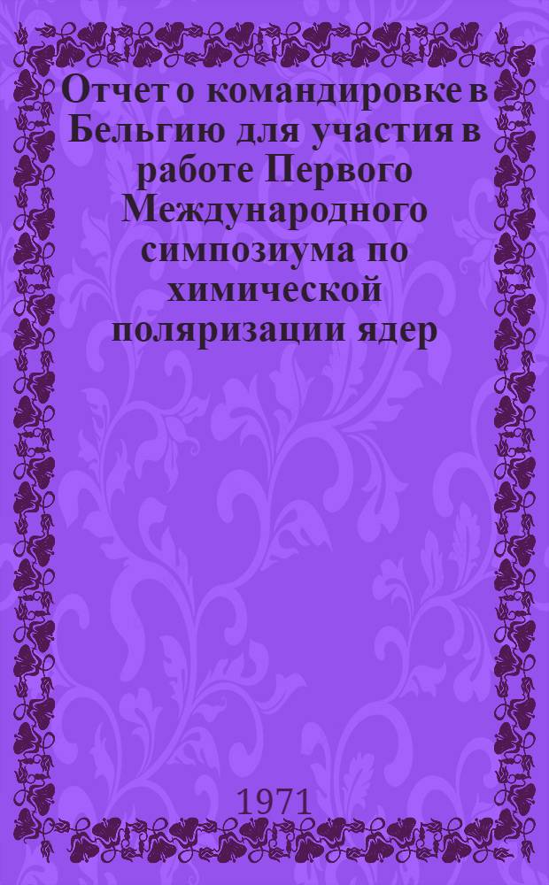 Отчет о командировке в Бельгию [для участия в работе Первого Международного симпозиума по химической поляризации ядер]