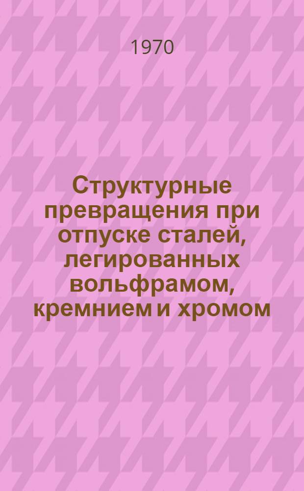 Структурные превращения при отпуске сталей, легированных вольфрамом, кремнием и хромом : (Рентгеногр. исследование) : Автореф. дис. на соискание учен. степени канд. физ.-мат. наук : (046)