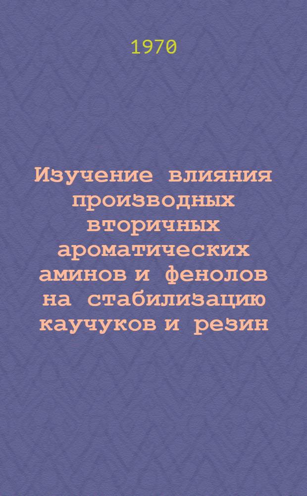 Изучение влияния производных вторичных ароматических аминов и фенолов на стабилизацию каучуков и резин : Автореф. дис. на соискание учен. степени канд. техн. наук : (351)