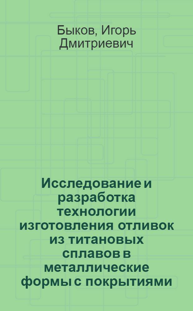 Исследование и разработка технологии изготовления отливок из титановых сплавов в металлические формы с покрытиями : Автореф. дис. на соиск. учен. степени канд. техн. наук
