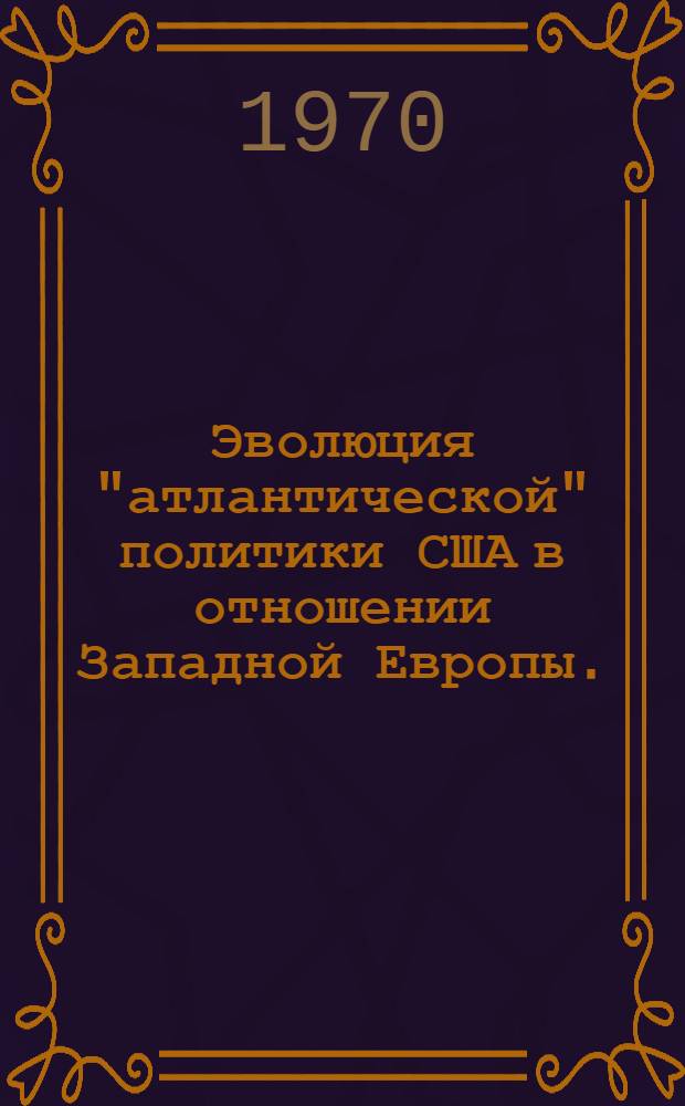Эволюция "атлантической" политики США в отношении Западной Европы. (Шестидесятые годы) : Автореф. дис. на соискание учен. степени д-ра ист. наук