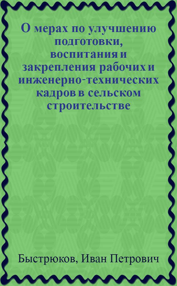 О мерах по улучшению подготовки, воспитания и закрепления рабочих и инженерно-технических кадров в сельском строительстве : Тезисы доклада