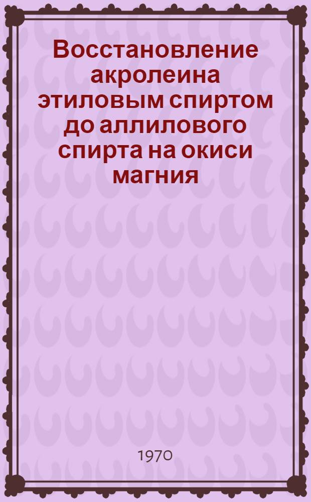 Восстановление акролеина этиловым спиртом до аллилового спирта на окиси магния : Автореф. дис. на соискание учен. степени канд. хим. наук : (073)