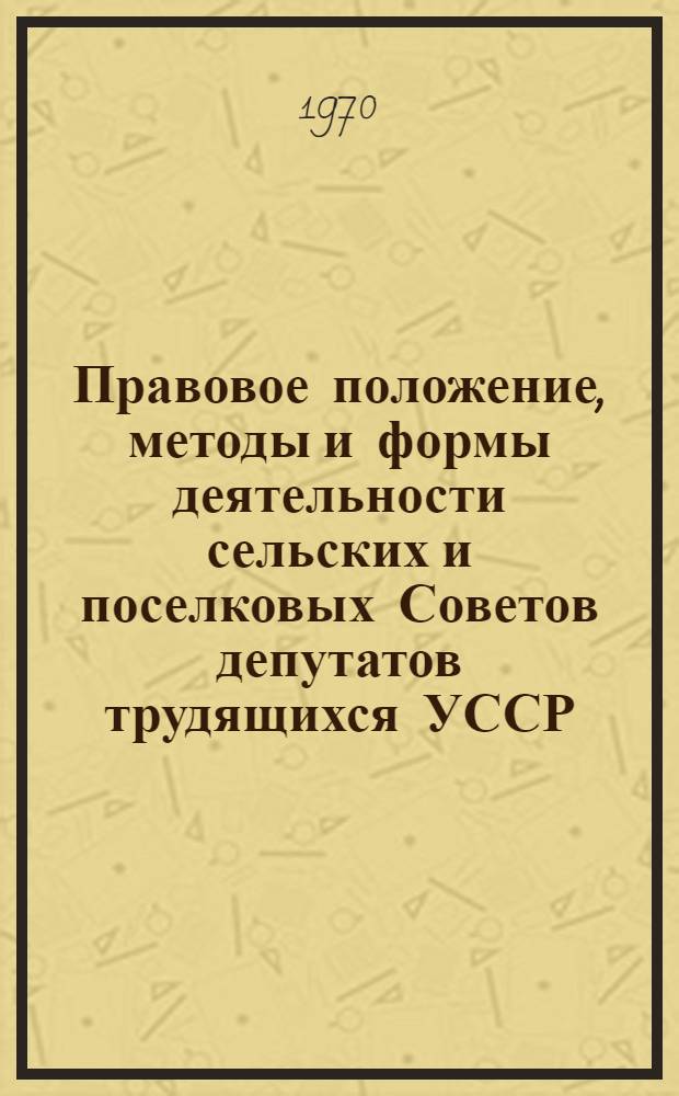 Правовое положение, методы и формы деятельности сельских и поселковых Советов депутатов трудящихся УССР : Автореф. дис. на соискание учен. степени канд. юрид. наук : (12.711)