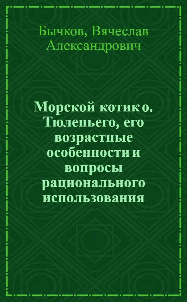 Морской котик о. Тюленьего, его возрастные особенности и вопросы рационального использования : Автореф. дис. на соиск. учен. степени канд. биол. наук : (00.08)