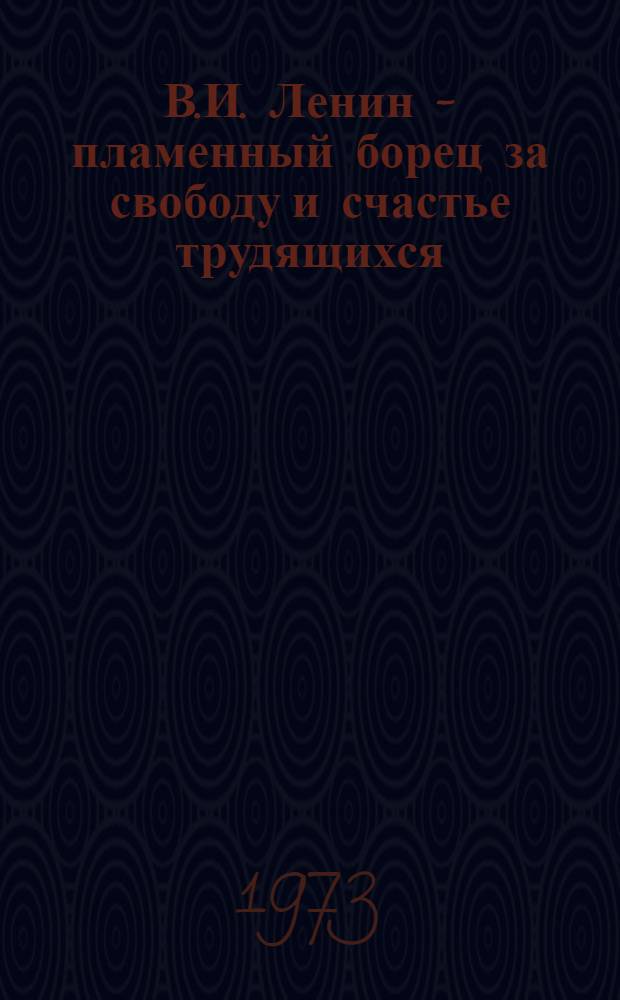 В.И. Ленин - пламенный борец за свободу и счастье трудящихся : (Материал в помощь лектору к 103 годовщине со дня рождения Ленина)