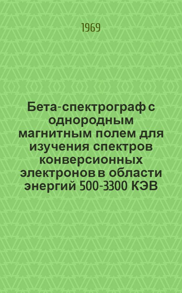 Бета-спектрограф с однородным магнитным полем для изучения спектров конверсионных электронов в области энергий 500-3300 КЭВ : Комплекс бета-спектрографов для энергий от 10 до 3300 КЭВ