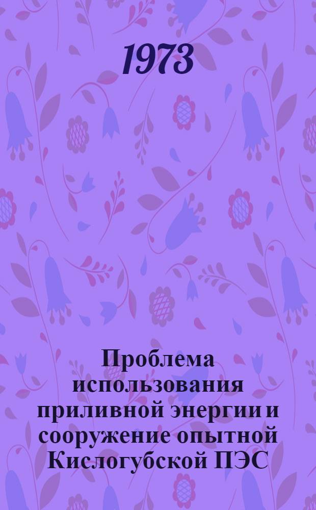 Проблема использования приливной энергии и сооружение опытной Кислогубской ПЭС : (Исследования, проектирование и сооружение) : Докл. на соиск. учен. степени д-ра техн. наук : (05.14.10)