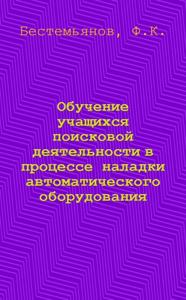 Обучение учащихся поисковой деятельности в процессе наладки автоматического оборудования : (При подготовке наладчиков металлорежущих станков в ПТУ) : Автореф. дис. на соискание учен. степени канд. пед. наук : (731)