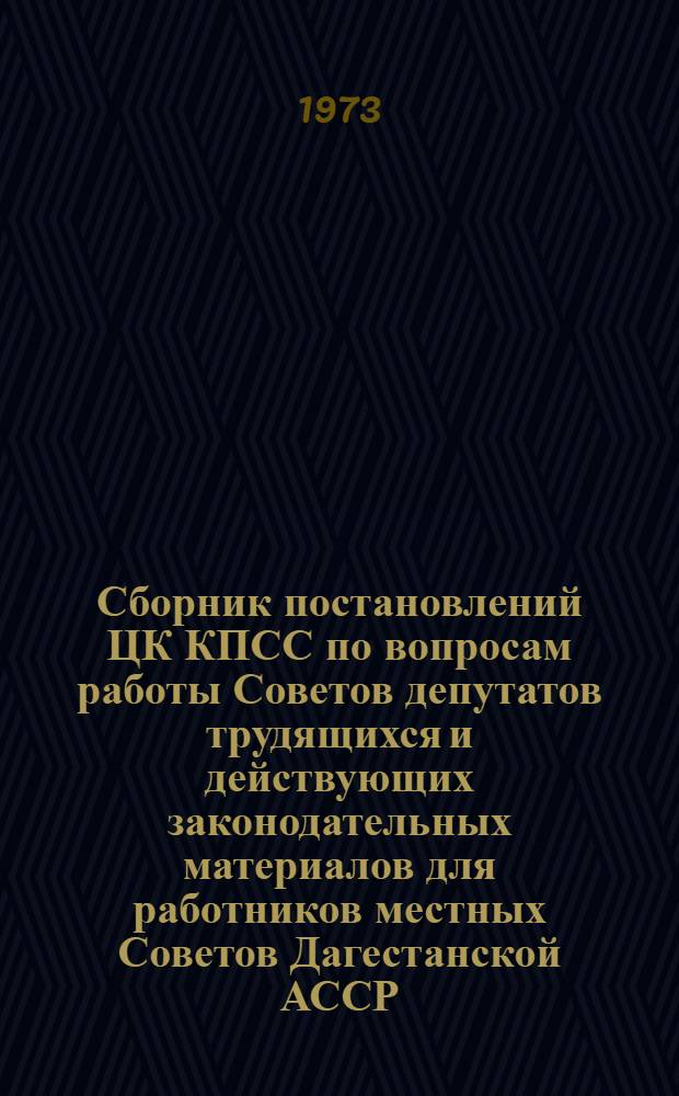 Сборник постановлений ЦК КПСС по вопросам работы Советов депутатов трудящихся и действующих законодательных материалов для работников местных Советов Дагестанской АССР