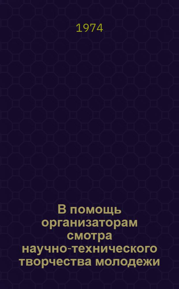 В помощь организаторам смотра научно-технического творчества молодежи : Метод. рекомендации