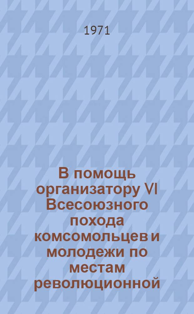 В помощь организатору VI Всесоюзного похода комсомольцев и молодежи по местам революционной, боевой и трудовой славы советского народа, посвященного 50-летию образования СССР : Материалы