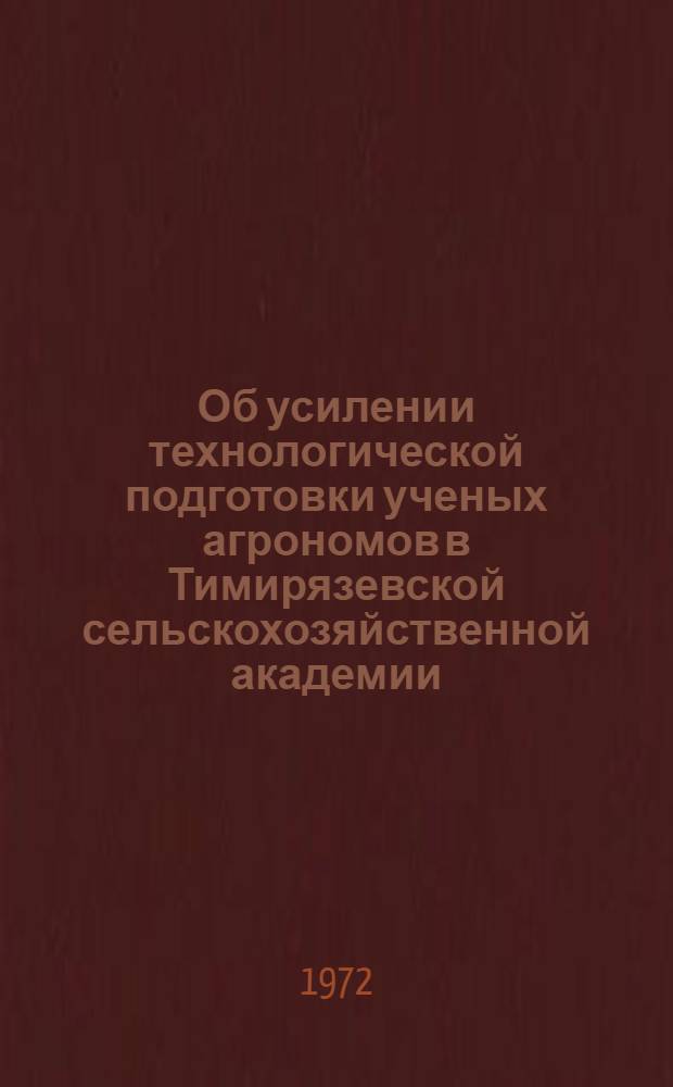 Об усилении технологической подготовки ученых агрономов в Тимирязевской сельскохозяйственной академии : Докл. на Семинаре ректоров высш. с.-х. учеб. заведений