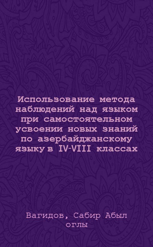 Использование метода наблюдений над языком при самостоятельном усвоении новых знаний по азербайджанскому языку в IV-VIII классах : Автореф. дис. на соиск. учен. степени канд. пед. наук : (00.02)