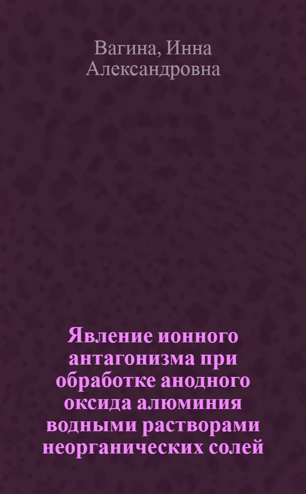 Явление ионного антагонизма при обработке анодного оксида алюминия водными растворами неорганических солей : Автореф. дис. на соиск. учен. степени канд. хим. наук : (02.00.04)