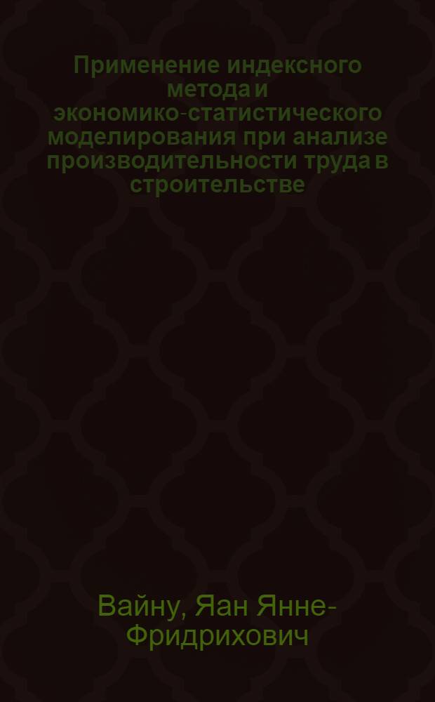 Применение индексного метода и экономико-статистического моделирования при анализе производительности труда в строительстве : (На примере гос. сел. стр-ва ЭССР) : Автореф. дис. на соискание учен. степени канд. экон. наук : (600)