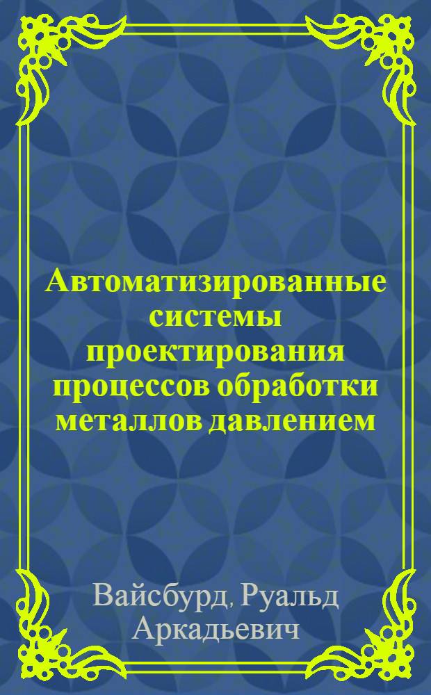 Автоматизированные системы проектирования процессов обработки металлов давлением : (Вопросы теории и приложения в кузнечно-штамповочном производстве) : Автореф. дис. на соиск. учен. степени д-ра техн. наук : (05.16.05)