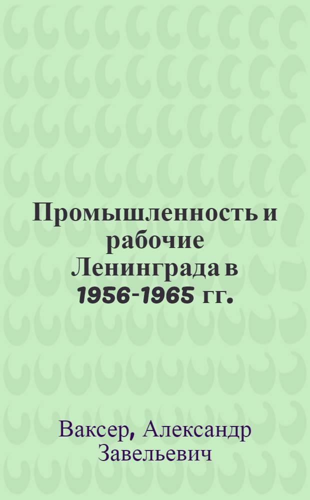Промышленность и рабочие Ленинграда в 1956-1965 гг. : Автореф. дис. на соиск. учен. степени д-ра ист. наук : (07.00.02)