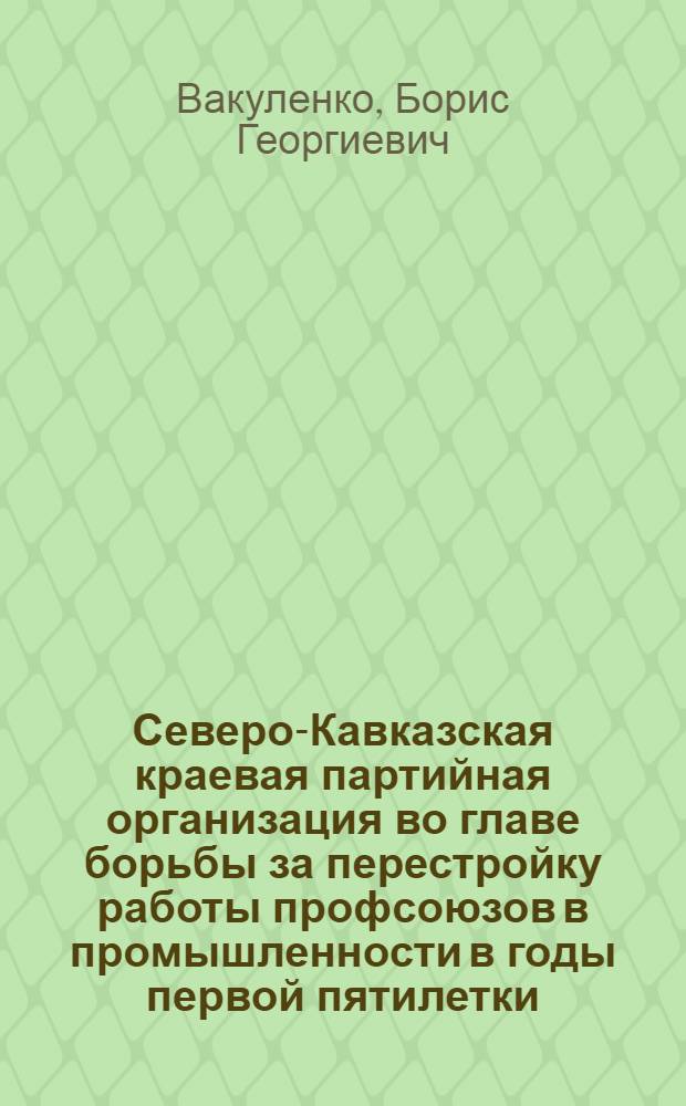 Северо-Кавказская краевая партийная организация во главе борьбы за перестройку работы профсоюзов в промышленности в годы первой пятилетки : Автореф. дис. на соиск. учен. степени канд. ист. наук : (07.00.01)