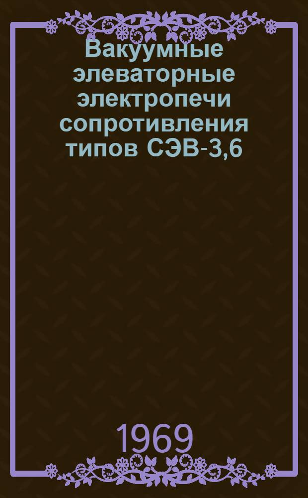 Вакуумные элеваторные электропечи сопротивления типов СЭВ-3,6/22Г МЗ, СЭВ-5,5/20 МО2, СЭВ-8,8/22 МО2 и СЭВ-11,8/13 МО4 : Каталог