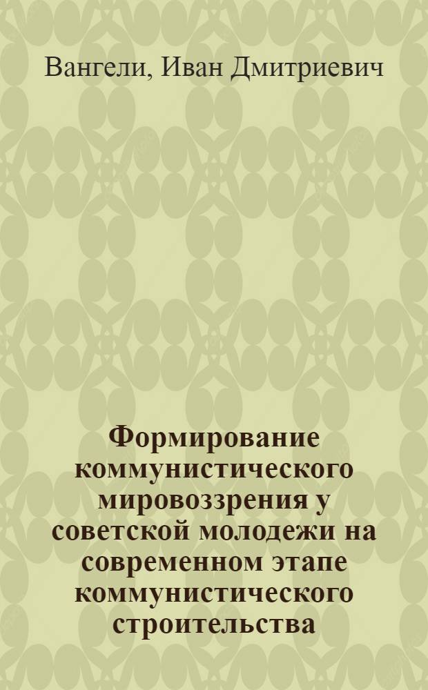 Формирование коммунистического мировоззрения у советской молодежи на современном этапе коммунистического строительства : (На материалах МССР) : Автореф. дис. на соиск. учен. степени канд. филос. наук : (09.00.02)