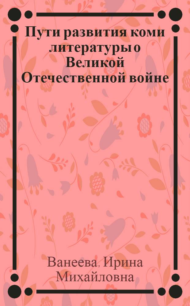 Пути развития коми литературы о Великой Отечественной войне : Автореф. дис. на соиск. учен. степени канд. филол. наук : (10.01.03)