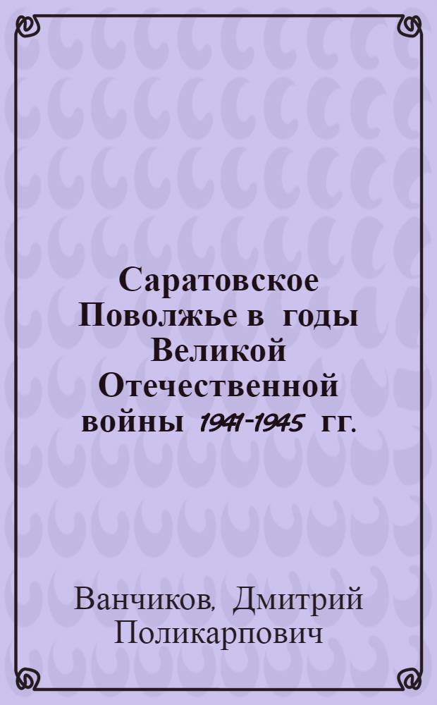 Саратовское Поволжье в годы Великой Отечественной войны 1941-1945 гг. : Автореф. дис. на соиск. учен. степени д-ра ист. наук