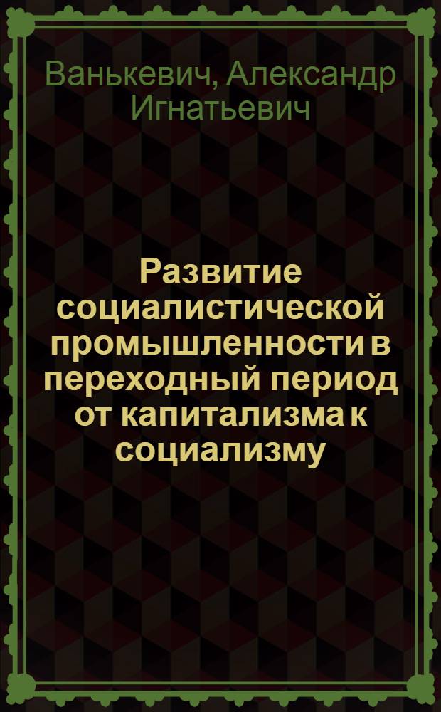 Развитие социалистической промышленности в переходный период от капитализма к социализму : (На материалах БССР) : Автореф. дис. на соиск. учен. степени канд. экон. наук : (08.00.01)
