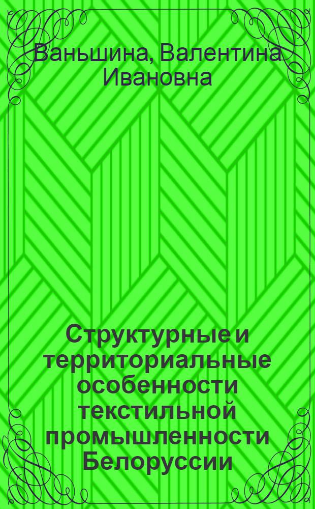 Структурные и территориальные особенности текстильной промышленности Белоруссии : Автореф. дис. на соискание учен. степени канд. геогр. наук : (691)
