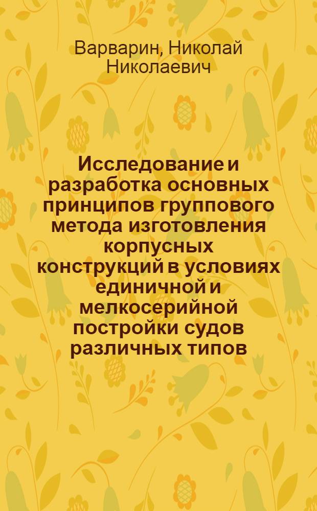 Исследование и разработка основных принципов группового метода изготовления корпусных конструкций в условиях единичной и мелкосерийной постройки судов различных типов : Автореф. дис. на соиск. учен. степени канд. техн. наук : (05.08.04)