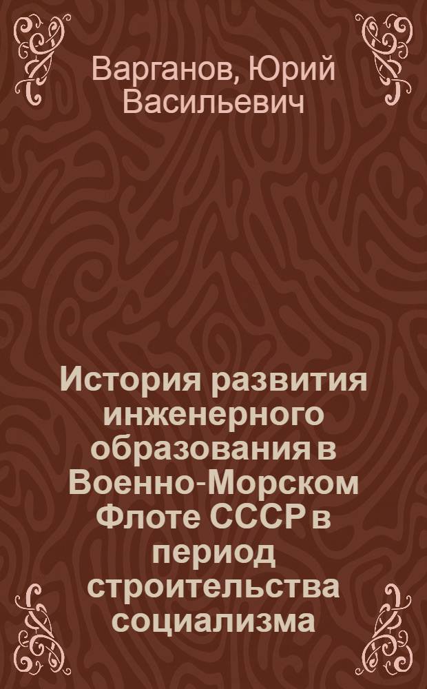 История развития инженерного образования в Военно-Морском Флоте СССР в период строительства социализма (1921-1941 гг.) : Автореф. дис. на соиск. учен. степени канд. ист. наук : (07.00.02)