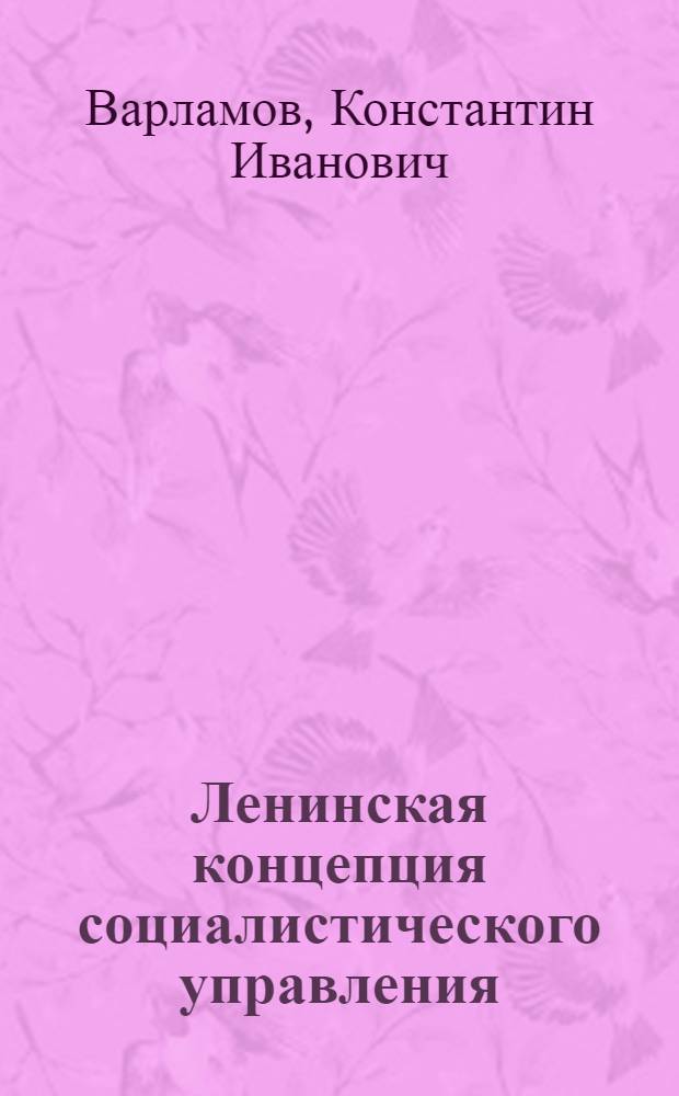 Ленинская концепция социалистического управления : (Генезис, становление) : Автореф. дис. на соиск. учен. степени д-ра ист. наук : (09.00.02)