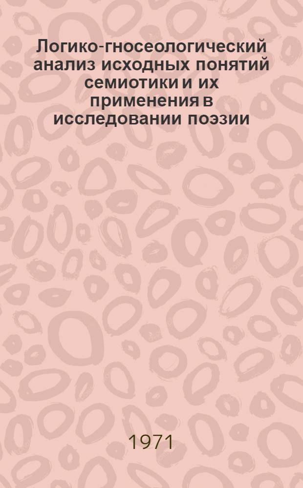 Логико-гносеологический анализ исходных понятий семиотики и их применения в исследовании поэзии : (Языковый знак и словесный худож. образ) : Автореф. дис. на соискание учен. степени канд. филос. наук : (620)