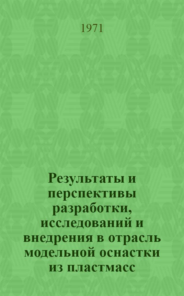 Результаты и перспективы разработки, исследований и внедрения в отрасль модельной оснастки из пластмасс : Доклад на отраслевом семинаре-совещании "Итоги работы по разработкам, исследованиям и внедрению в производство деталей, изделий и оснастки из пластмасс за 1966-1970 годы и составление координац. плана работ по расширению применения пластмасс в отрасли на 1971-1975 гг. в г. Ташкенте, 9-12 марта 1971 г