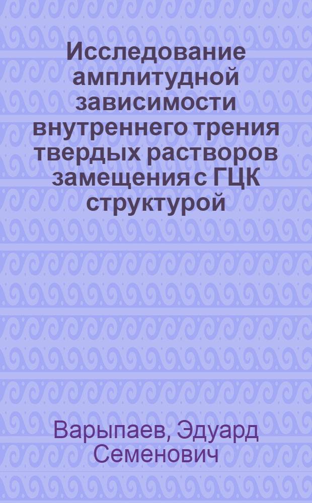 Исследование амплитудной зависимости внутреннего трения твердых растворов замещения с ГЦК структурой : Автореф. дис. на соиск. учен. степени канд. физ.-мат. наук : (01.04.07)