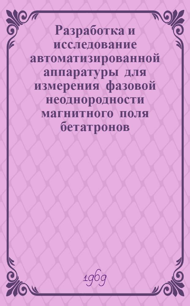 Разработка и исследование автоматизированной аппаратуры для измерения фазовой неоднородности магнитного поля бетатронов : Автореф. дис. на соискание учен. степени канд. техн. наук : (280)